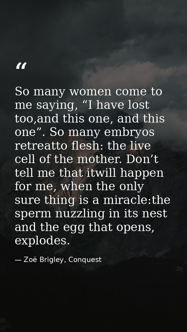 So many women come to me saying, “I have lost too,and this one, and this one”. So many embryos retreatto flesh: the live — Zoë Brigley, Conquest