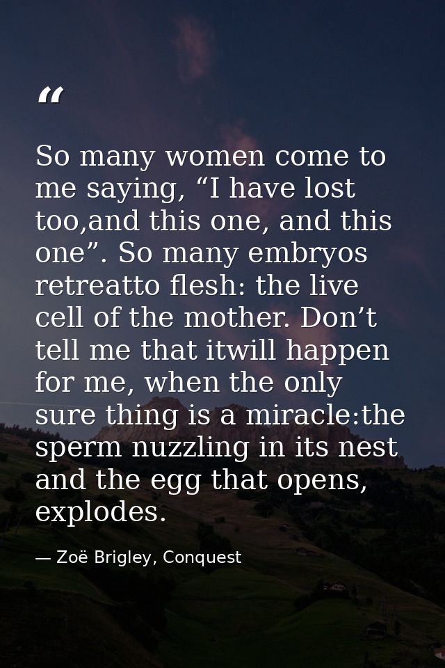 So many women come to me saying, “I have lost too,and this one, and this one”. So many embryos retreatto flesh: the live — Zoë Brigley, Conquest