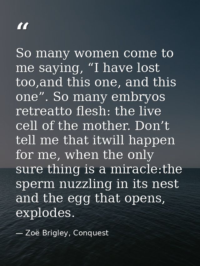So many women come to me saying, “I have lost too,and this one, and this one”. So many embryos retreatto flesh: the live — Zoë Brigley, Conquest