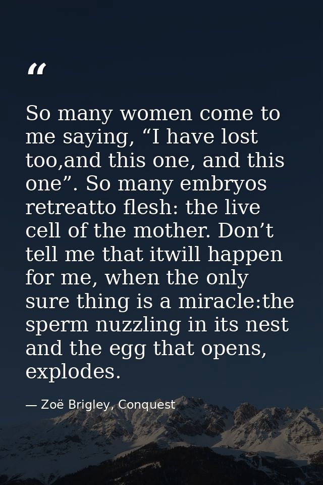 So many women come to me saying, “I have lost too,and this one, and this one”. So many embryos retreatto flesh: the live — Zoë Brigley, Conquest