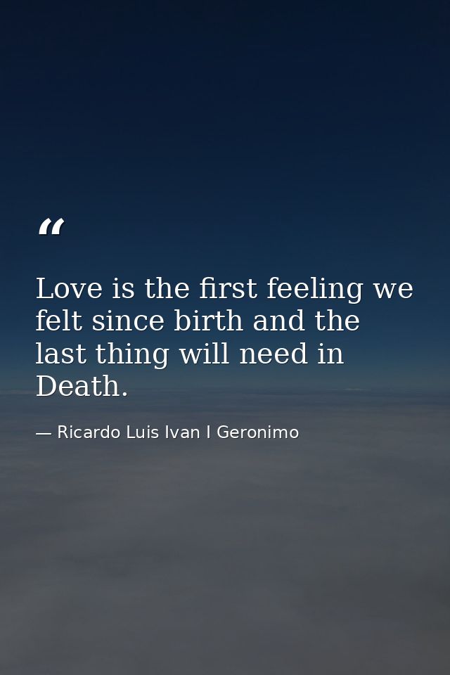 Love is the first feeling we felt since birth and the last thing will need in Death. — Ricardo Luis Ivan I Geronimo