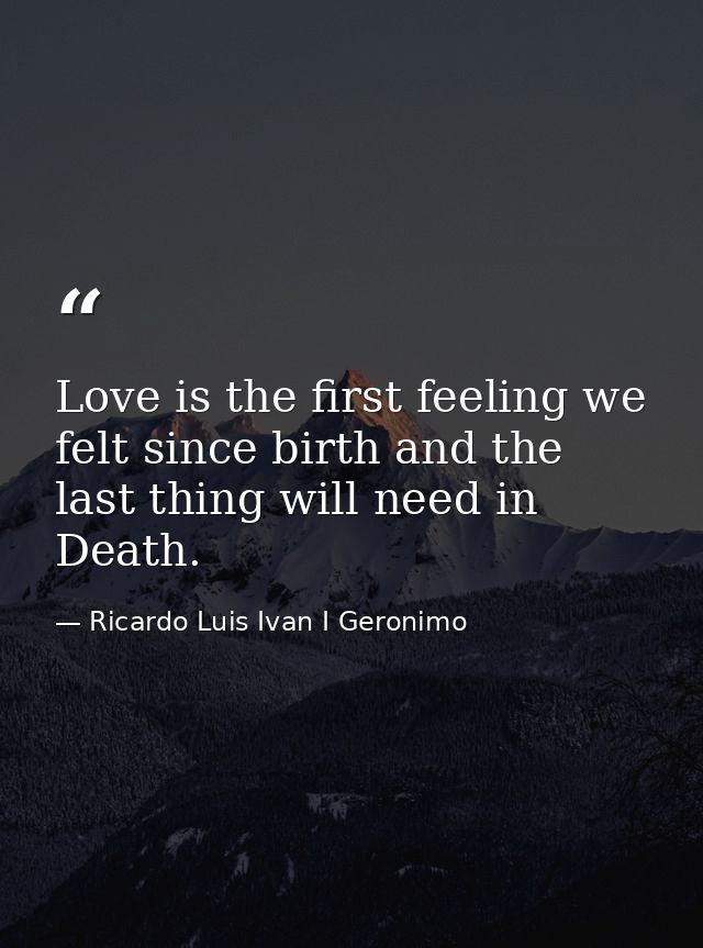 Love is the first feeling we felt since birth and the last thing will need in Death. — Ricardo Luis Ivan I Geronimo