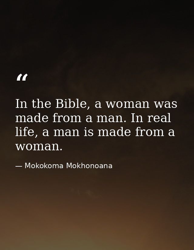 In the Bible, a woman was made from a man. In real life, a man is made from a woman. — Mokokoma Mokhonoana