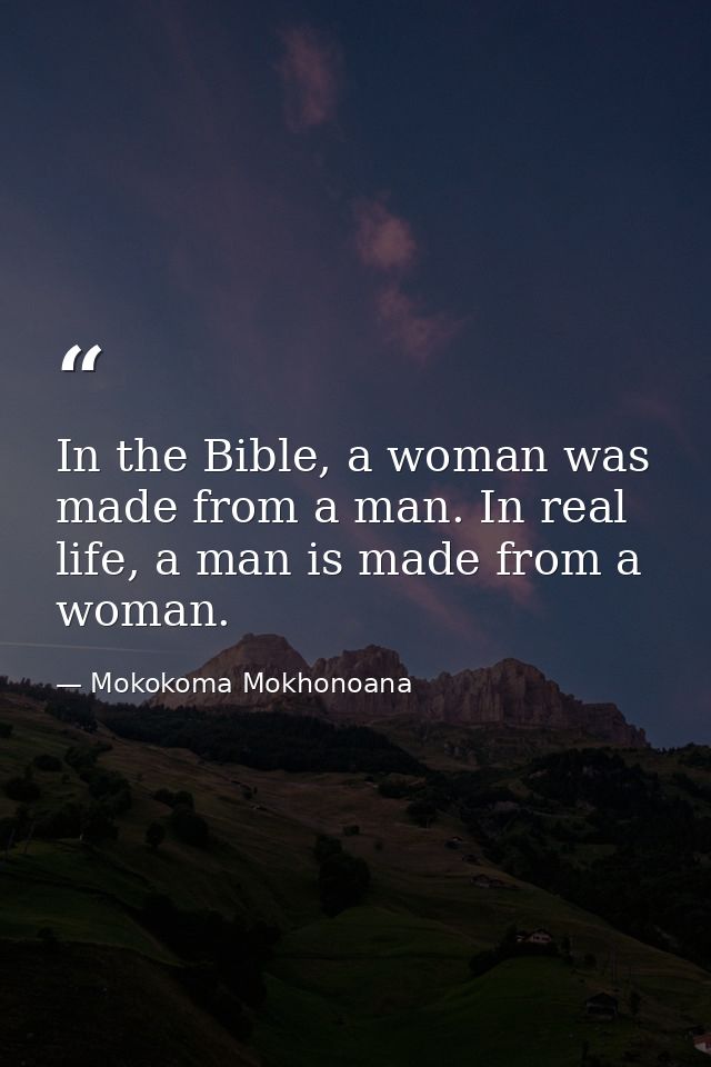 In the Bible, a woman was made from a man. In real life, a man is made from a woman. — Mokokoma Mokhonoana