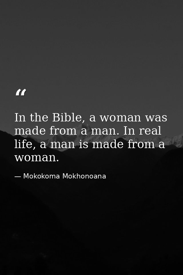 In the Bible, a woman was made from a man. In real life, a man is made from a woman. — Mokokoma Mokhonoana