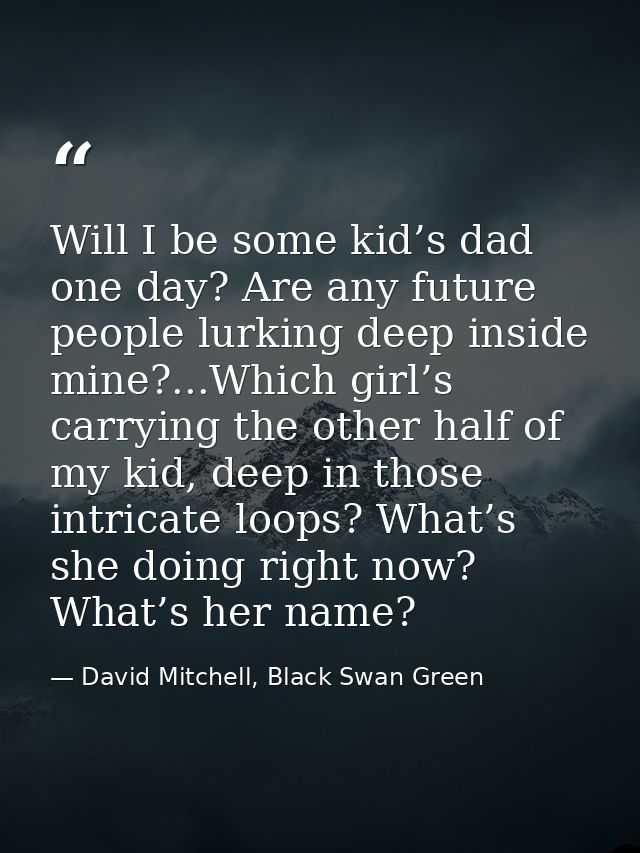 Will I be some kid’s dad one day? Are any future people lurking deep inside mine?...Which girl’s carrying the other half — David Mitchell, Black Swan Green