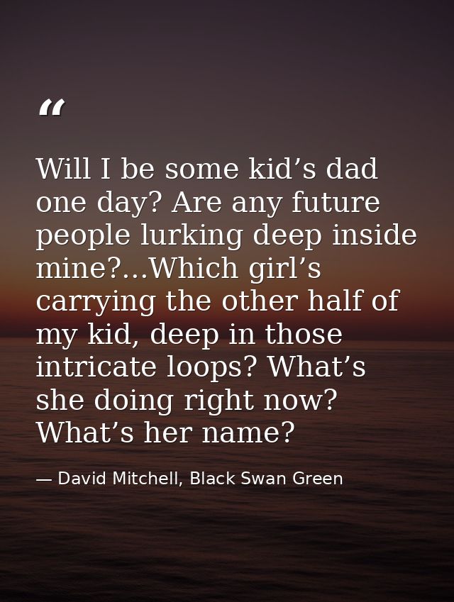 Will I be some kid’s dad one day? Are any future people lurking deep inside mine?...Which girl’s carrying the other half — David Mitchell, Black Swan Green