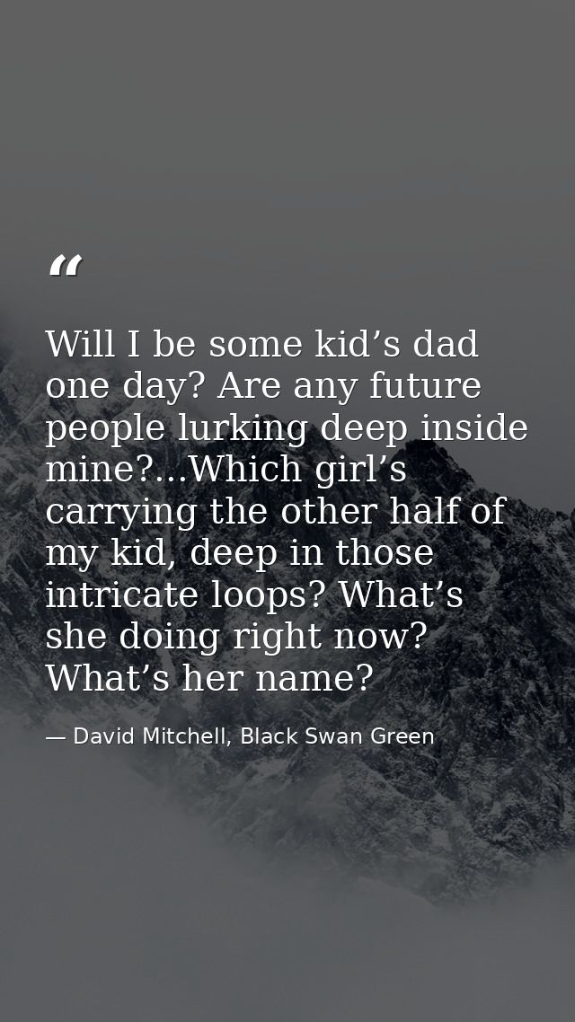 Will I be some kid’s dad one day? Are any future people lurking deep inside mine?...Which girl’s carrying the other half — David Mitchell, Black Swan Green