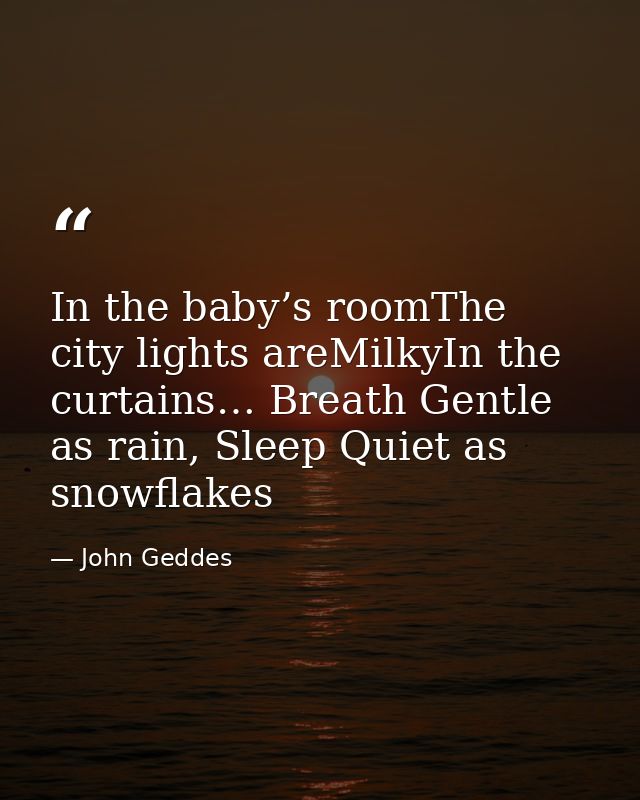 In the baby’s roomThe city lights areMilkyIn the curtains… Breath Gentle as rain, Sleep Quiet as snowflakes — John Geddes