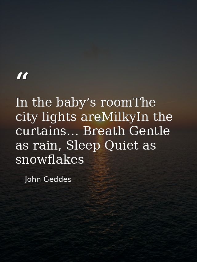 In the baby’s roomThe city lights areMilkyIn the curtains… Breath Gentle as rain, Sleep Quiet as snowflakes — John Geddes
