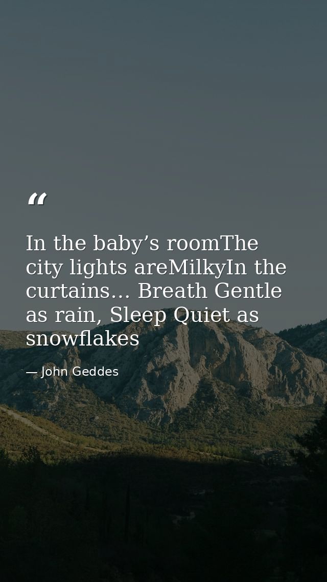 In the baby’s roomThe city lights areMilkyIn the curtains… Breath Gentle as rain, Sleep Quiet as snowflakes — John Geddes