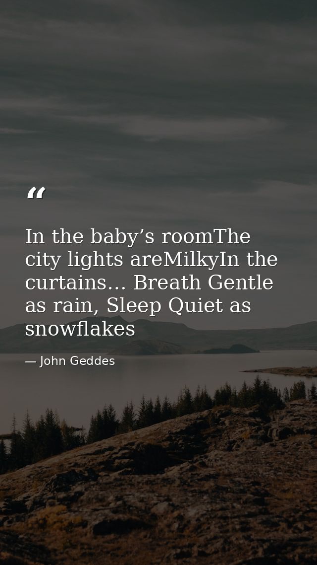 In the baby’s roomThe city lights areMilkyIn the curtains… Breath Gentle as rain, Sleep Quiet as snowflakes — John Geddes