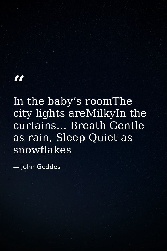 In the baby’s roomThe city lights areMilkyIn the curtains… Breath Gentle as rain, Sleep Quiet as snowflakes — John Geddes