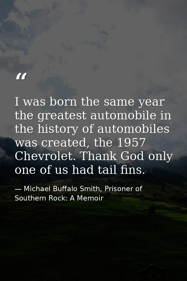 I was born the same year the greatest automobile in the history of automobiles was created, the 1957 Chevrolet. Thank Go — Michael Buffalo Smith, Prisoner of Southern Rock: A Memoir