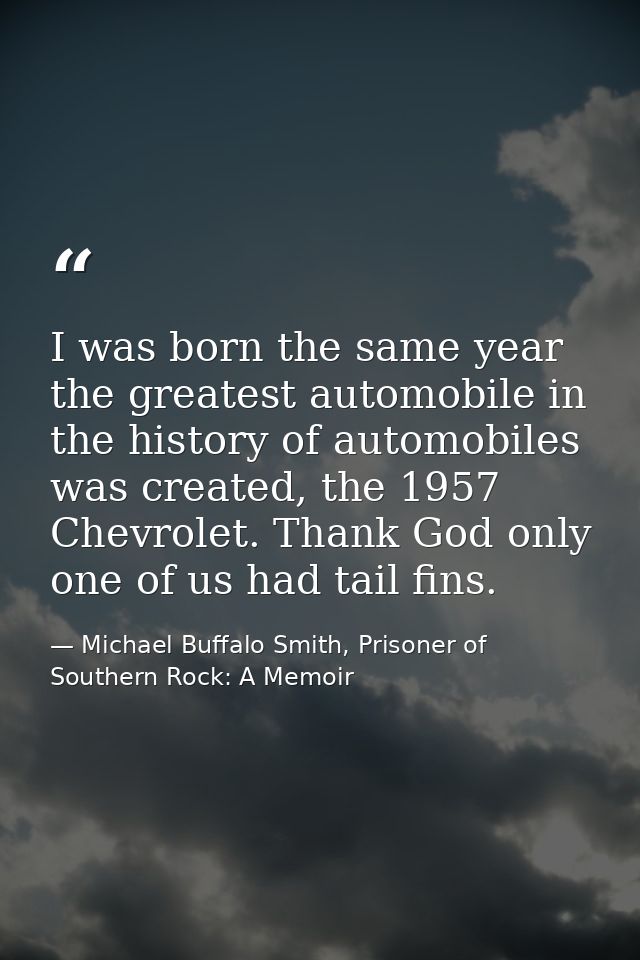 I was born the same year the greatest automobile in the history of automobiles was created, the 1957 Chevrolet. Thank Go — Michael Buffalo Smith, Prisoner of Southern Rock: A Memoir
