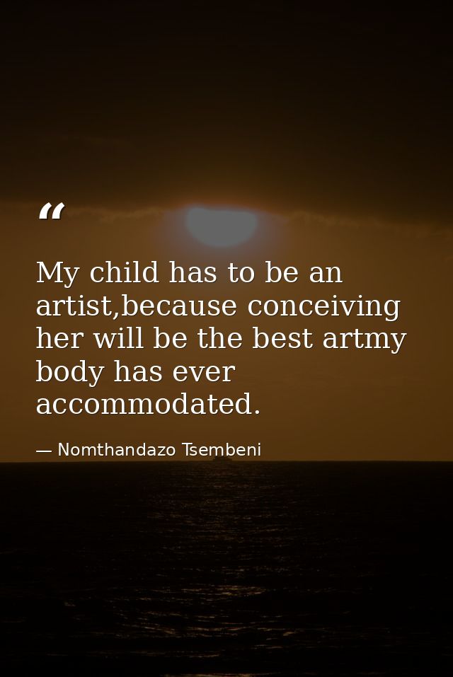 My child has to be an artist,because conceiving her will be the best artmy body has ever accommodated. — Nomthandazo Tsembeni