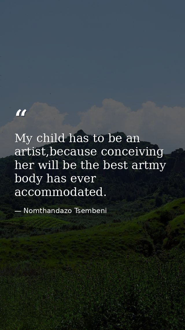My child has to be an artist,because conceiving her will be the best artmy body has ever accommodated. — Nomthandazo Tsembeni