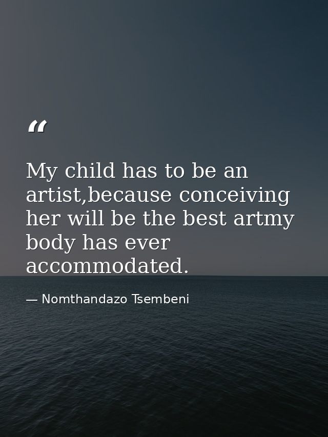 My child has to be an artist,because conceiving her will be the best artmy body has ever accommodated. — Nomthandazo Tsembeni