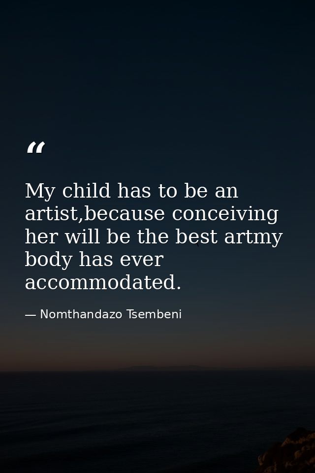 My child has to be an artist,because conceiving her will be the best artmy body has ever accommodated. — Nomthandazo Tsembeni