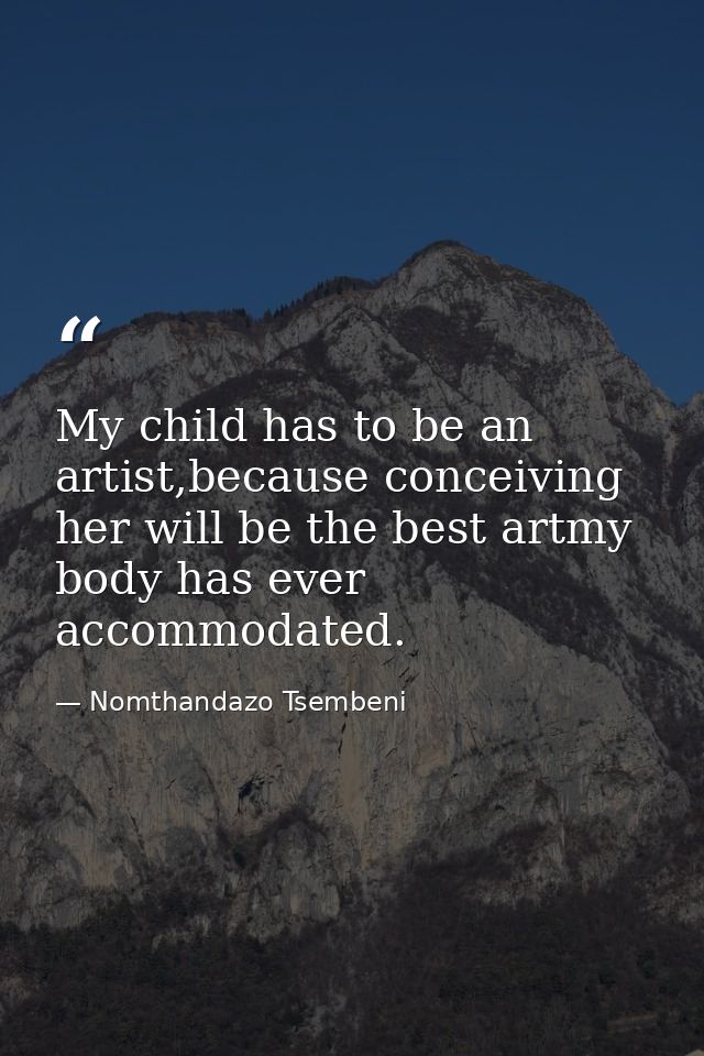 My child has to be an artist,because conceiving her will be the best artmy body has ever accommodated. — Nomthandazo Tsembeni