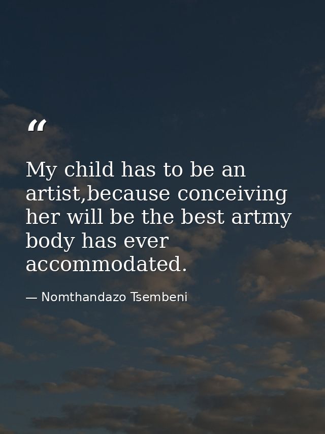 My child has to be an artist,because conceiving her will be the best artmy body has ever accommodated. — Nomthandazo Tsembeni