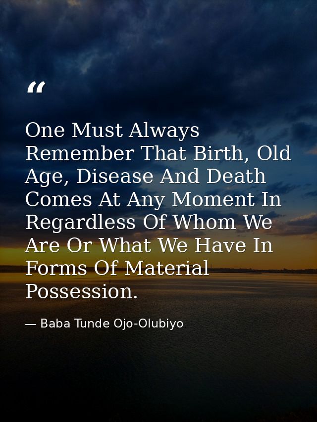 One Must Always Remember That Birth, Old Age, Disease And Death Comes At Any Moment In Regardless Of Whom We Are Or What — Baba Tunde Ojo-Olubiyo