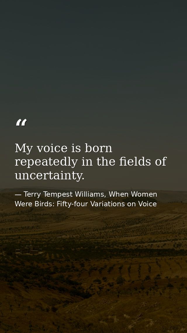 My voice is born repeatedly in the fields of uncertainty. — Terry Tempest Williams, When Women Were Birds: Fifty-four Variations on Voice