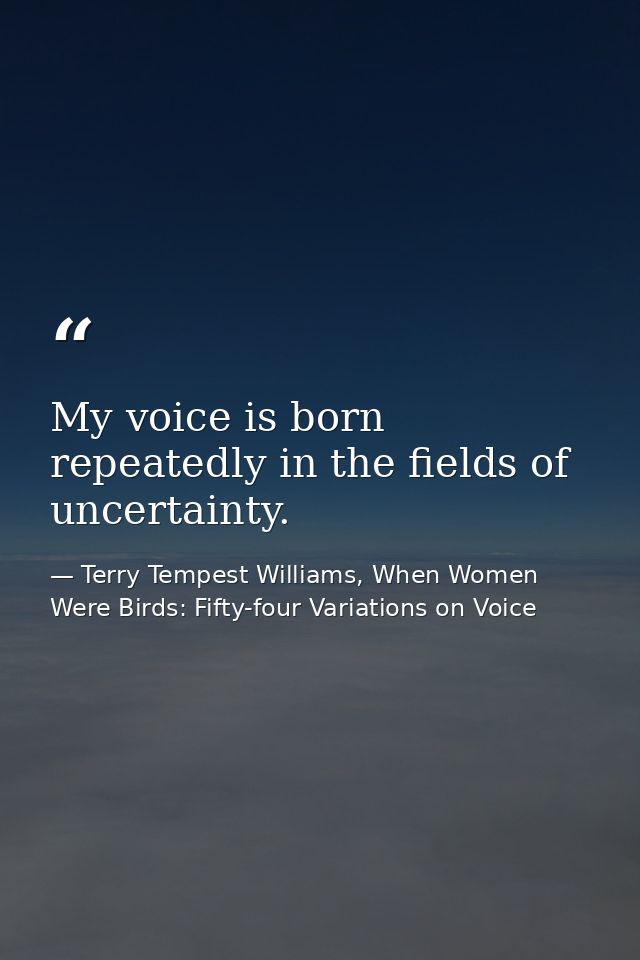 My voice is born repeatedly in the fields of uncertainty. — Terry Tempest Williams, When Women Were Birds: Fifty-four Variations on Voice