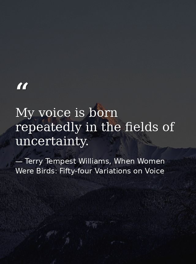 My voice is born repeatedly in the fields of uncertainty. — Terry Tempest Williams, When Women Were Birds: Fifty-four Variations on Voice