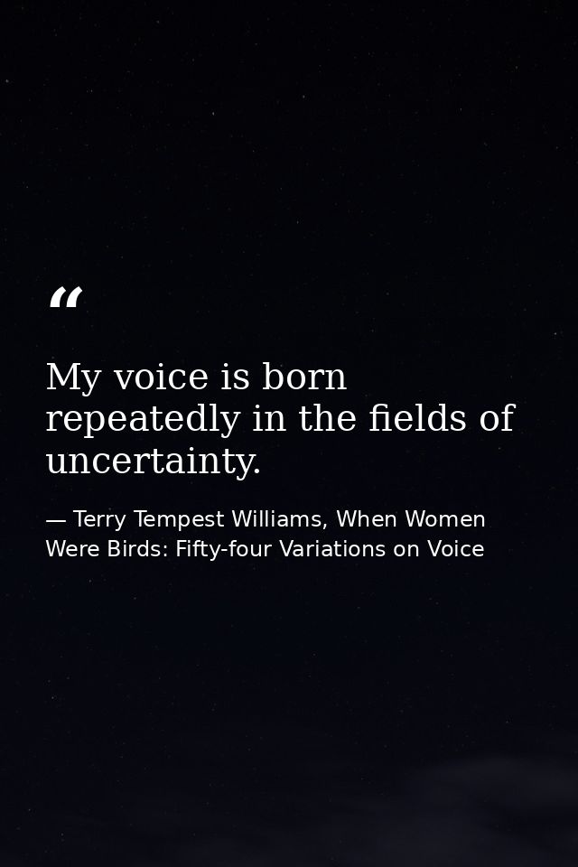 My voice is born repeatedly in the fields of uncertainty. — Terry Tempest Williams, When Women Were Birds: Fifty-four Variations on Voice