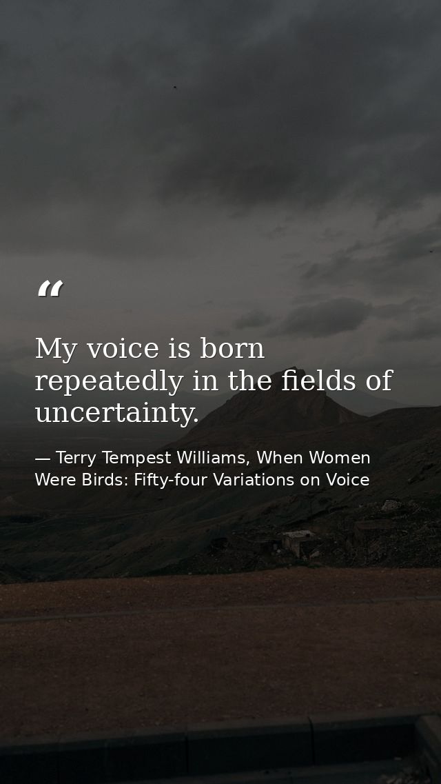 My voice is born repeatedly in the fields of uncertainty. — Terry Tempest Williams, When Women Were Birds: Fifty-four Variations on Voice