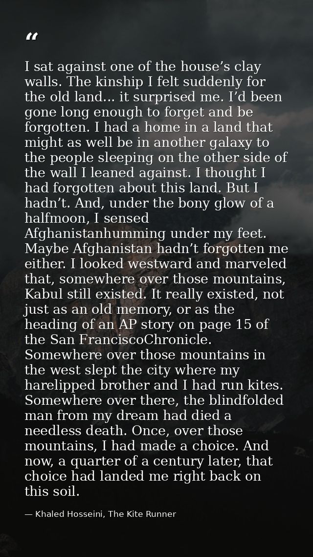 I sat against one of the house’s clay walls. The kinship I felt suddenly for the old land... it surprised me. I’d been g — Khaled Hosseini, The Kite Runner