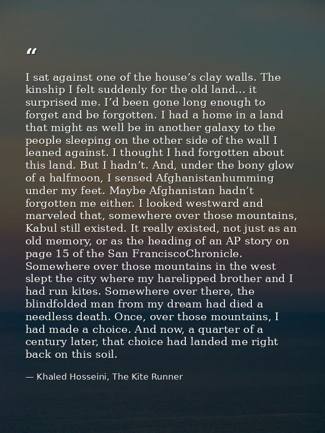 I sat against one of the house’s clay walls. The kinship I felt suddenly for the old land... it surprised me. I’d been g — Khaled Hosseini, The Kite Runner