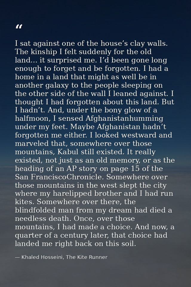 I sat against one of the house’s clay walls. The kinship I felt suddenly for the old land... it surprised me. I’d been g — Khaled Hosseini, The Kite Runner