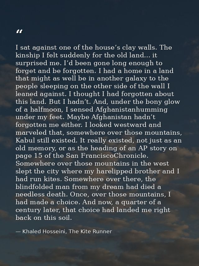 I sat against one of the house’s clay walls. The kinship I felt suddenly for the old land... it surprised me. I’d been g — Khaled Hosseini, The Kite Runner