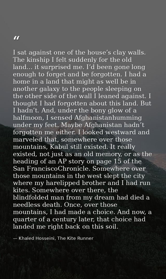 I sat against one of the house’s clay walls. The kinship I felt suddenly for the old land... it surprised me. I’d been g — Khaled Hosseini, The Kite Runner
