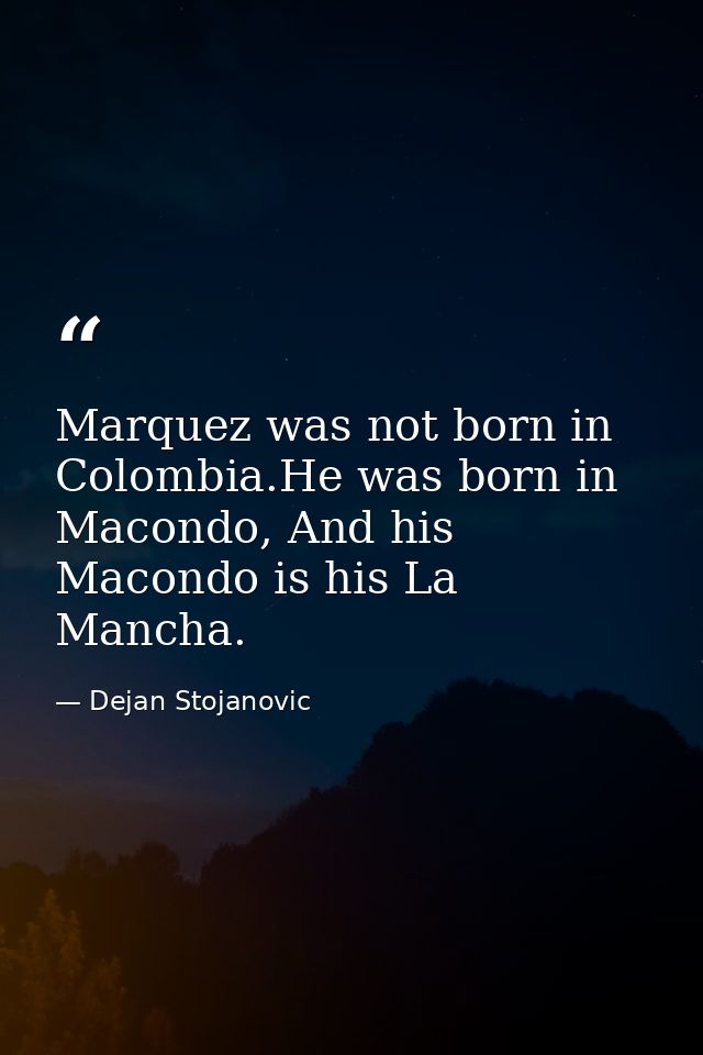 Marquez was not born in Colombia.He was born in Macondo, And his Macondo is his La Mancha. — Dejan Stojanovic
