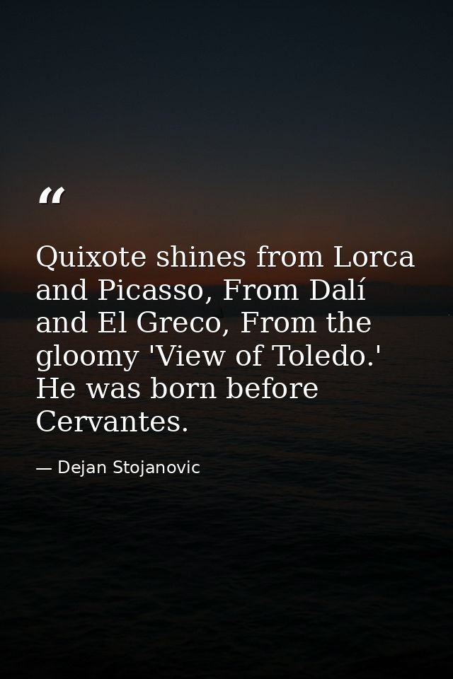 Quixote shines from Lorca and Picasso, From Dalí and El Greco, From the gloomy 'View of Toledo.' He was born before Cerv — Dejan Stojanovic