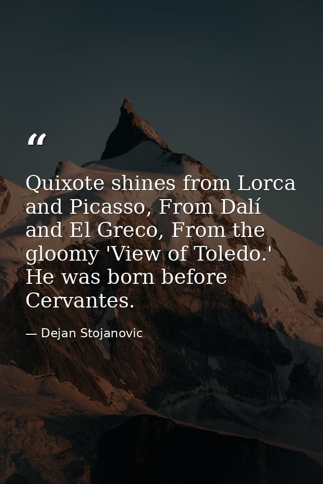 Quixote shines from Lorca and Picasso, From Dalí and El Greco, From the gloomy 'View of Toledo.' He was born before Cerv — Dejan Stojanovic
