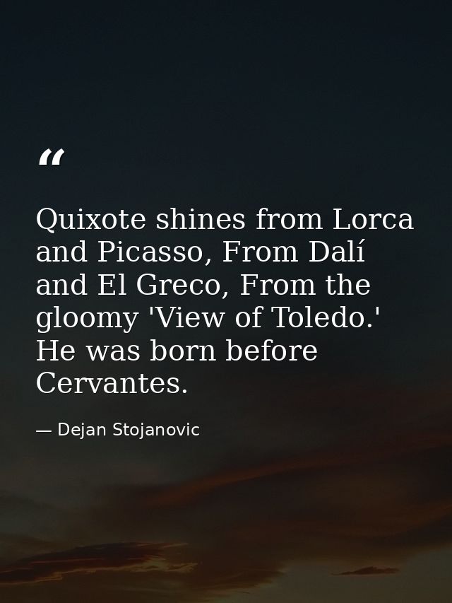 Quixote shines from Lorca and Picasso, From Dalí and El Greco, From the gloomy 'View of Toledo.' He was born before Cerv — Dejan Stojanovic
