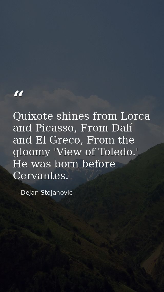 Quixote shines from Lorca and Picasso, From Dalí and El Greco, From the gloomy 'View of Toledo.' He was born before Cerv — Dejan Stojanovic