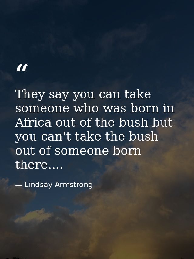 They say you can take someone who was born in Africa out of the bush but you can't take the bush out of someone born the — Lindsay Armstrong