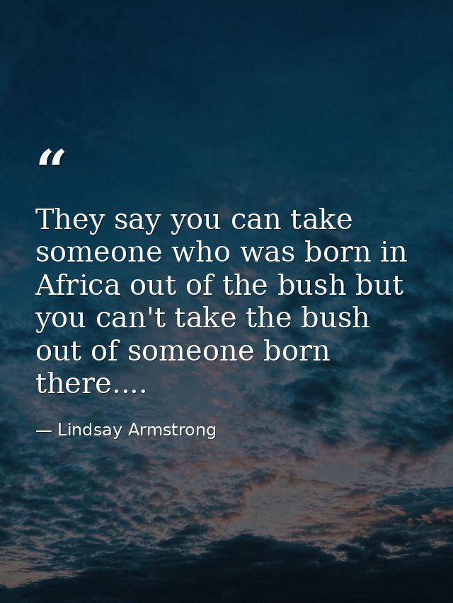 They say you can take someone who was born in Africa out of the bush but you can't take the bush out of someone born the — Lindsay Armstrong