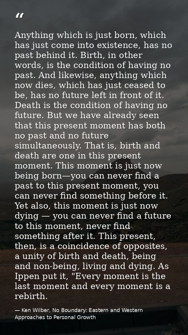 Anything which is just born, which has just come into existence, has no past behind it. Birth, in other words, is the co — Ken Wilber, No Boundary: Eastern and Western Approaches to Personal Growth