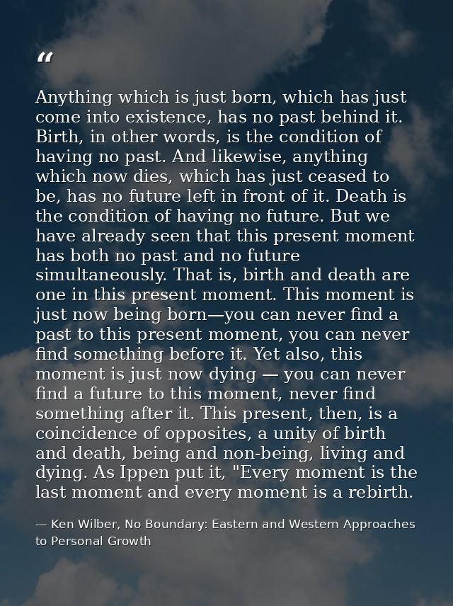 Anything which is just born, which has just come into existence, has no past behind it. Birth, in other words, is the co — Ken Wilber, No Boundary: Eastern and Western Approaches to Personal Growth