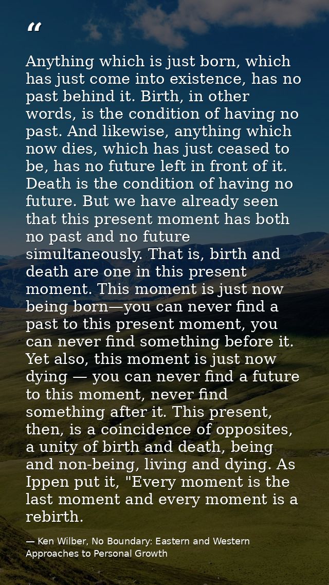 Anything which is just born, which has just come into existence, has no past behind it. Birth, in other words, is the co — Ken Wilber, No Boundary: Eastern and Western Approaches to Personal Growth