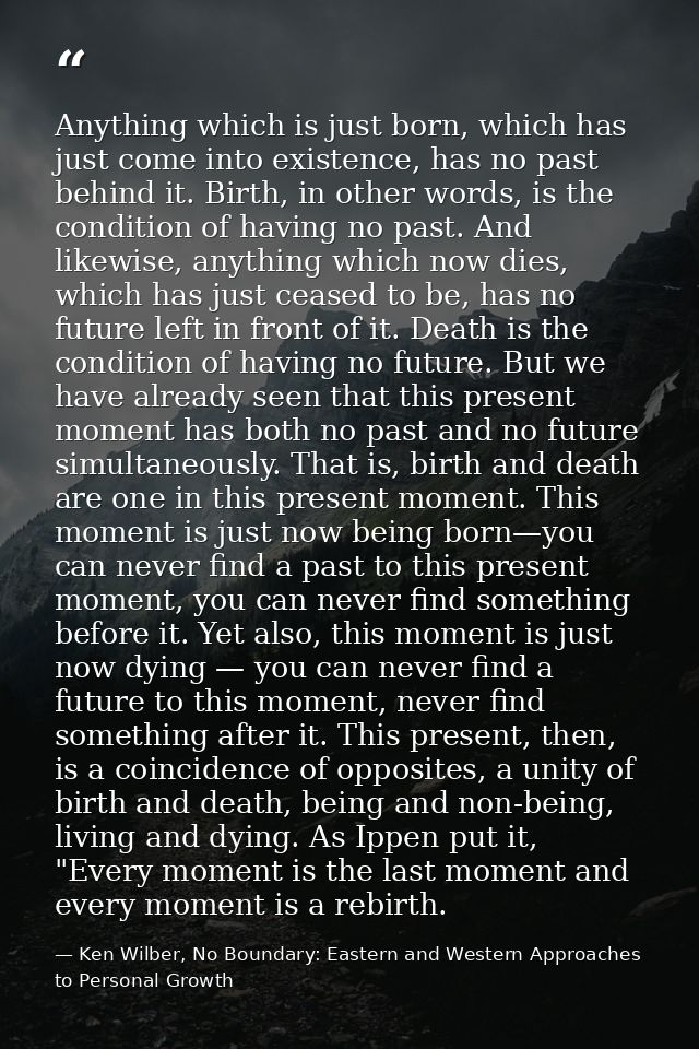 Anything which is just born, which has just come into existence, has no past behind it. Birth, in other words, is the co — Ken Wilber, No Boundary: Eastern and Western Approaches to Personal Growth