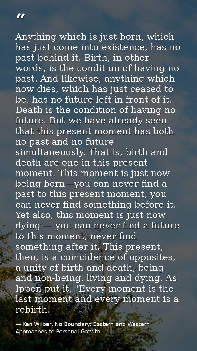 Anything which is just born, which has just come into existence, has no past behind it. Birth, in other words, is the co — Ken Wilber, No Boundary: Eastern and Western Approaches to Personal Growth