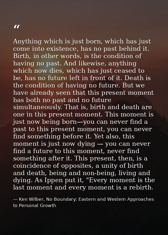 Anything which is just born, which has just come into existence, has no past behind it. Birth, in other words, is the co — Ken Wilber, No Boundary: Eastern and Western Approaches to Personal Growth