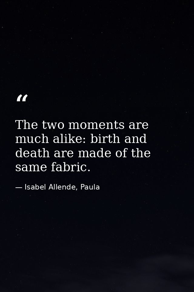 The two moments are much alike: birth and death are made of the same fabric. — Isabel Allende, Paula